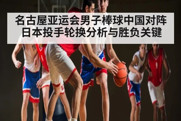 名古屋亚运会男子棒球中国对阵日本投手轮换分析与胜负关键（qyh）